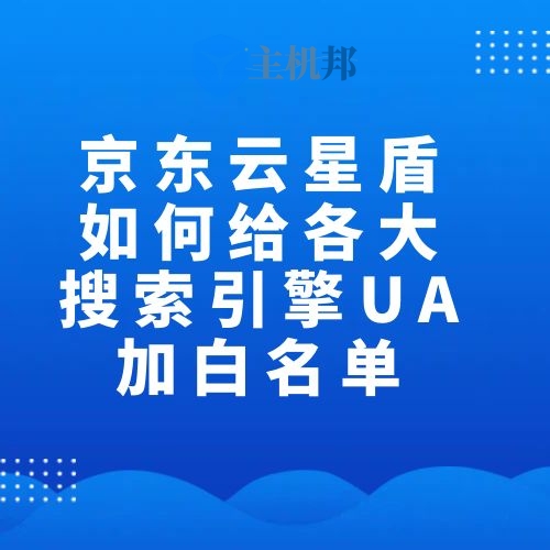 京東云星盾如何給各大搜索引擎UA加白名單
