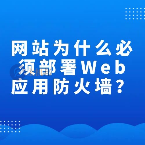 網(wǎng)站為什么說(shuō)必須部署Web應(yīng)用防火墻（WAF）？